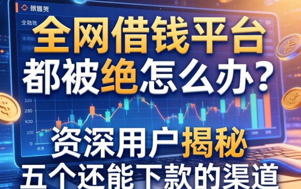 全网借钱平台都被拒怎么办？资深用户揭秘五个还能下款的渠道