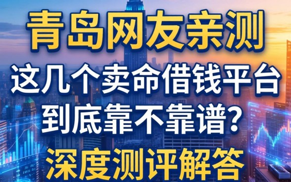 青岛网友亲测：这几个卖命借钱平台到底靠不靠谱？深度测评解答