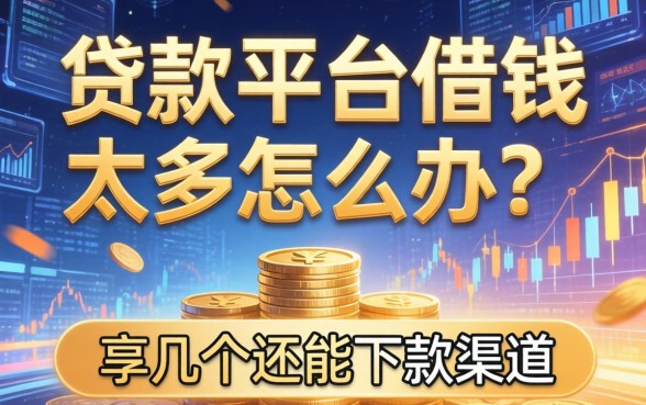 贷款平台借钱太多怎么办？分享几个还能下款的渠道