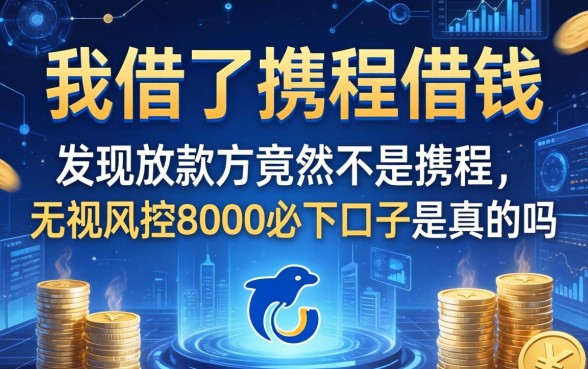 我借了携程借钱，发现放款方竟然不是携程，无视风控8000必下口子是真的吗