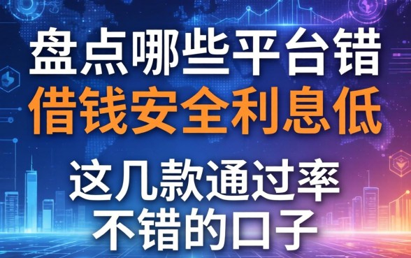 盘点哪些平台借钱安全利息低，这几款通过率不错的口子