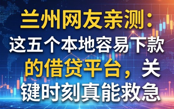 兰州网友亲测：这五个本地容易下款的借贷平台，关键时刻真能救急