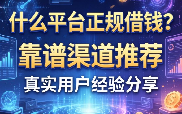 什么平台正规借钱？靠谱渠道推荐与真实用户经验分享