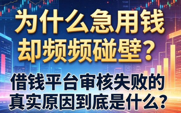 为什么急用钱却频频碰壁？借钱平台审核失败的真实原因到底是什么？