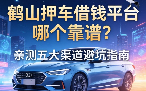 鹤山押车借钱平台哪个靠谱？亲测五大渠道避坑指南