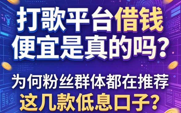 打歌平台借钱便宜是真的吗？为何粉丝群体都在推荐这几款低息口子？