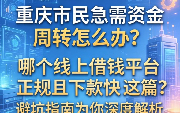 重庆市民急需资金周转怎么办？哪个线上借钱平台正规且下款快？这篇避坑指南为你深度解析