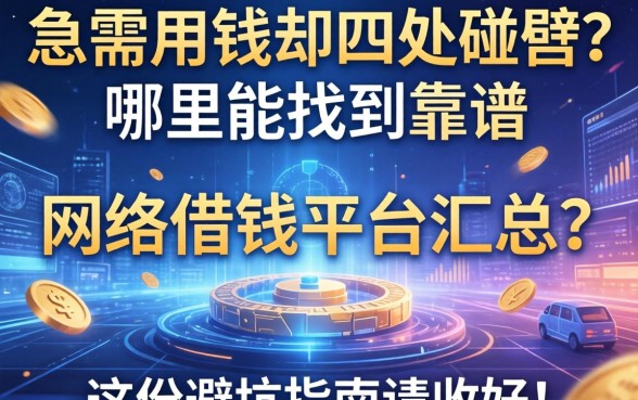 急需用钱却四处碰壁？哪里能找到靠谱的网络借钱平台汇总？这份避坑指南请收好！