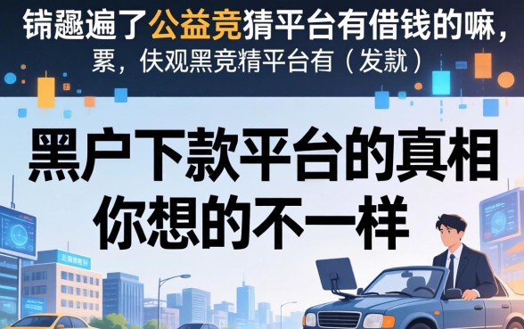 我翻遍了公益竞猜平台有借钱的嘛，发现黑户下款平台的真相和你想的不一样