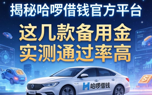 揭秘哈啰借钱官方平台：这几款备用金实测通过率高