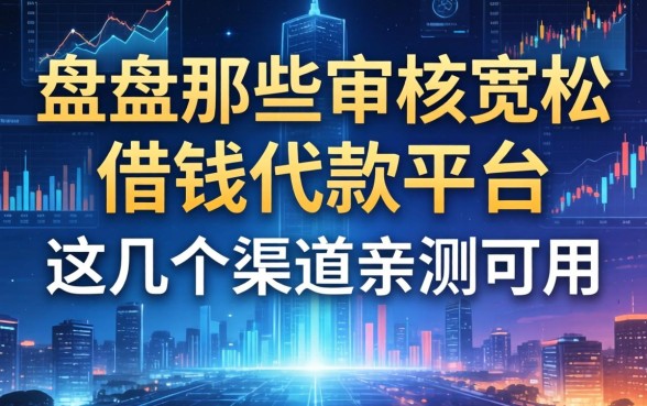 盘点那些审核宽松的借钱代款平台，这几个渠道亲测可用