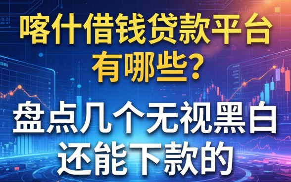 喀什借钱贷款平台有哪些？盘点几个无视黑白还能下款的