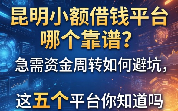 昆明小额借钱平台哪个靠谱？急需资金周转如何避坑，这五个平台你知道吗？