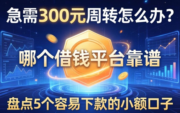 急需300元周转怎么办？哪个借钱平台靠谱？盘点5个容易下款的小额口子