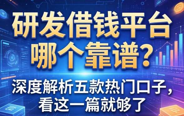 研发借钱平台哪个靠谱？深度解析五款热门口子，看这一篇就够了
