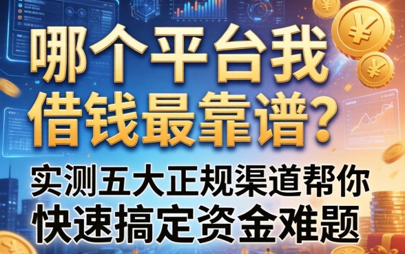 哪个平台我借钱最靠谱？实测五大正规渠道帮你快速搞定资金难题
