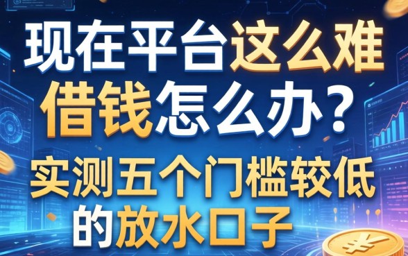现在平台这么难借钱怎么办？实测五个门槛较低的放水口子