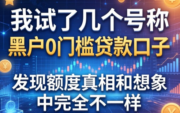 我试了几个号称黑户0门槛的贷款口子，发现额度真相和想象中完全不一样