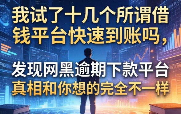 我试了十几个所谓借钱平台快速到账吗，发现网黑逾期下款平台的真相和你想的完全不一样