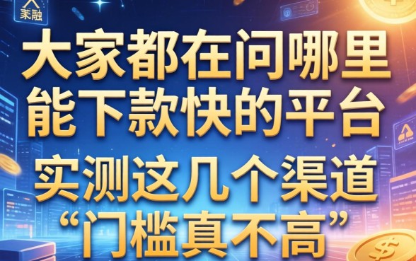 大家都在问哪里能下款快的平台，实测这几个渠道门槛真不高