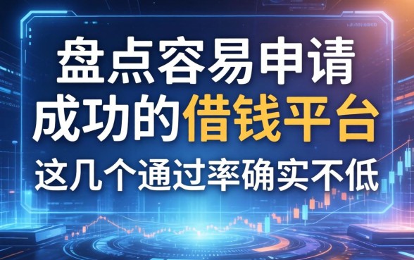 盘点容易申请成功的借钱平台，这几个通过率确实不低
