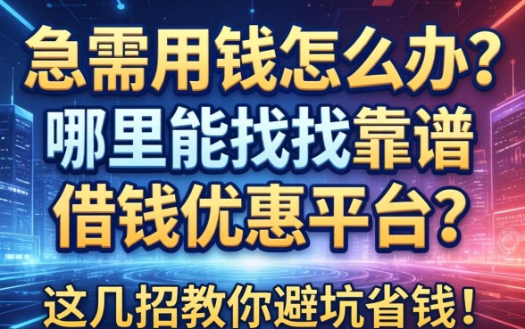 急需用钱怎么办？哪里能找到靠谱的借钱优惠平台？这几招教你避坑省钱！