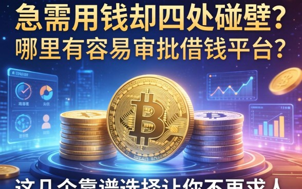 急需用钱却四处碰壁？哪里有容易审批借钱平台？这几个靠谱选择让你不再求人