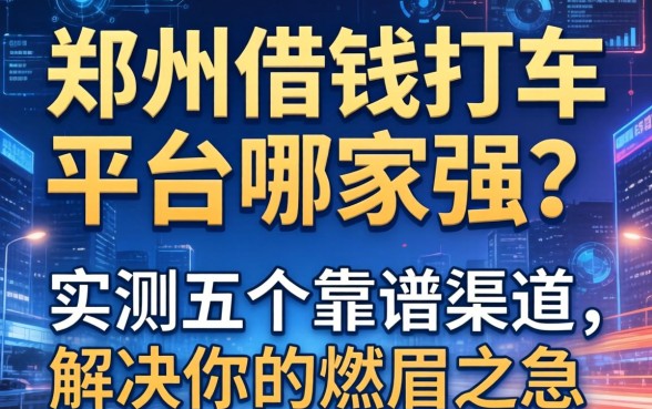 郑州借钱打车平台哪家强？实测五个靠谱渠道，解决你的燃眉之急