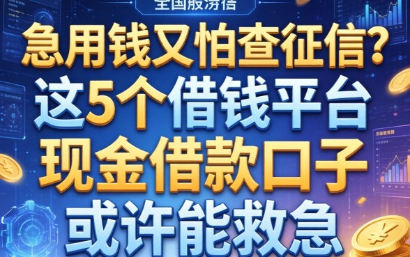 急用钱又怕查征信？这5个借钱平台现金借款口子或许能救急