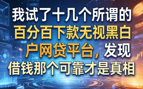 我试了十几个所谓的百分百下款无视黑白户网贷平台，发现借钱那个可靠才是真相