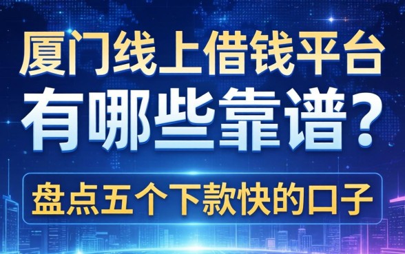 厦门线上借钱平台有哪些靠谱？盘点五个下款快的口子分享