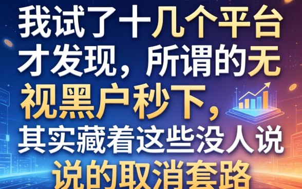 我试了十几个平台才发现，所谓的无视黑户秒下，其实藏着这些没人说的取消套路