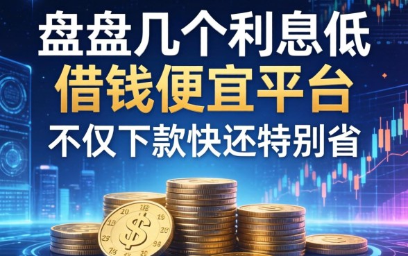 盘点几个利息低的借钱便宜平台，不仅下款快还特别省