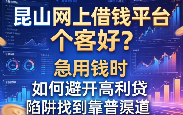 昆山网上借钱平台哪家好？急用钱时如何避开高利贷陷阱找到靠谱渠道？