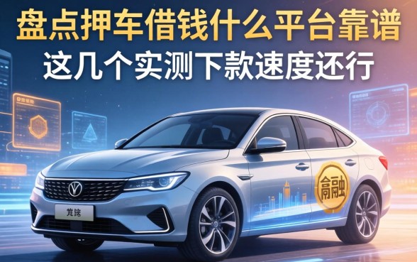 盘点押车借钱什么平台靠谱，这几个实测下款速度还行