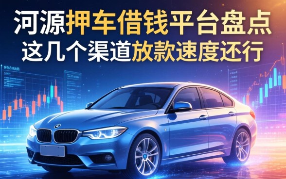 河源押车借钱平台盘点：这几个渠道放款速度还行