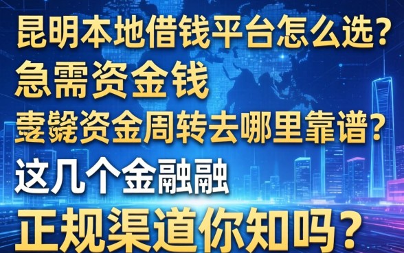 昆明本地借钱平台怎么选？急需资金周转去哪里靠谱？这几个正规渠道你知道吗？