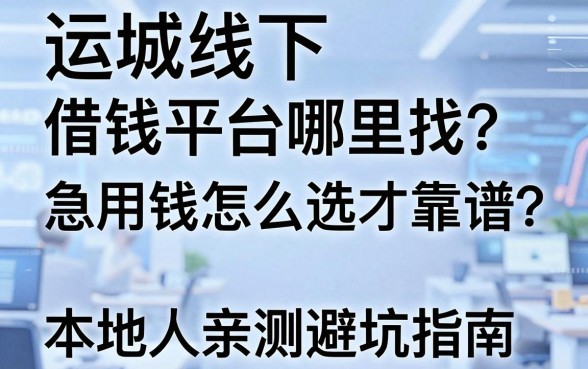 运城线下借钱平台哪里找？急用钱怎么选才靠谱？本地人亲测避坑指南