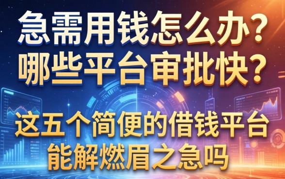 急需用钱怎么办？哪些平台审批快？这五个简便的借钱平台能解燃眉之急吗？