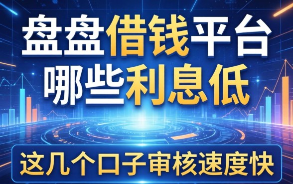 盘点借钱的平台哪些利息低，这几个口子审核速度快