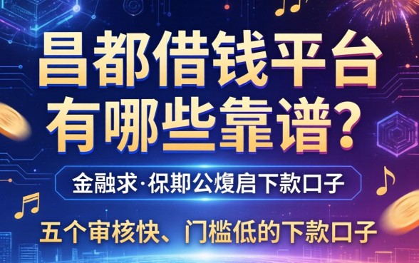 昌都借钱平台有哪些靠谱？分享五个审核快、门槛低的下款口子