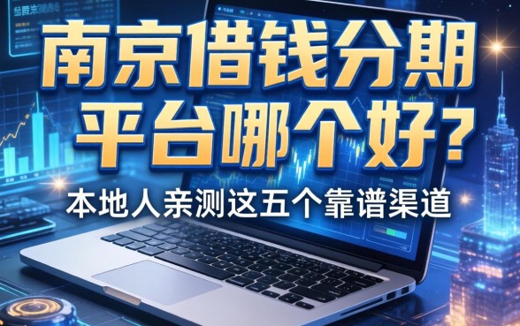 南京借钱分期平台哪个好？本地人亲测这五个靠谱渠道