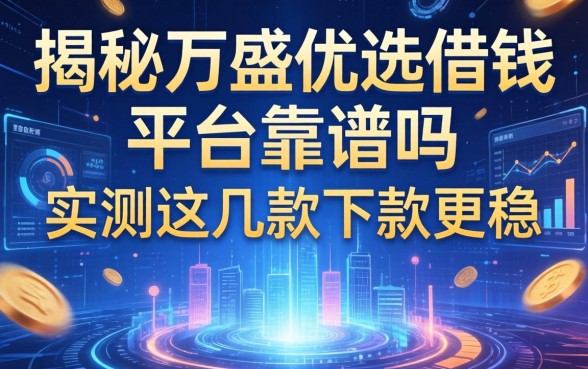 揭秘万盛优选借钱平台靠谱吗，实测这几款下款更稳