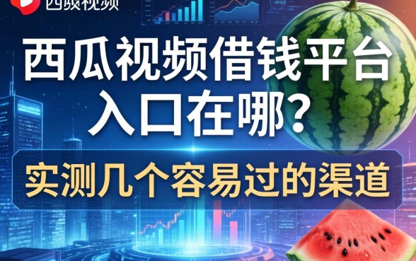 西瓜视频借钱平台入口在哪？实测几个容易过的渠道