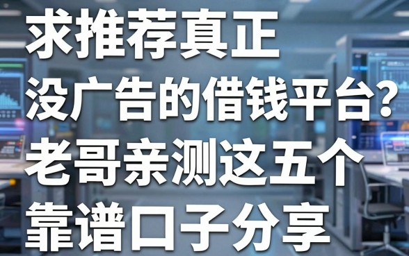 求推荐真正没广告的借钱平台？老哥亲测这五个靠谱口子分享