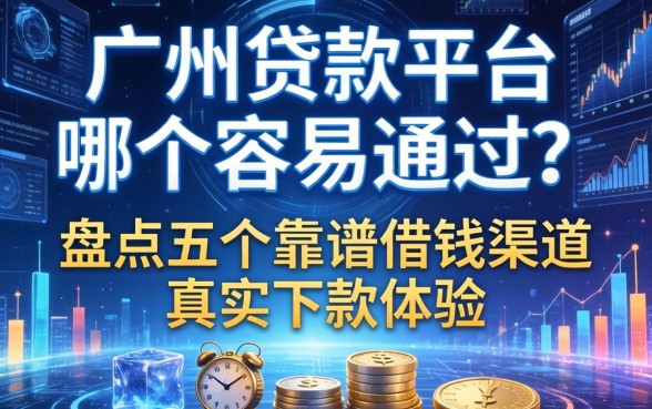广州贷款平台哪个容易通过？盘点五个靠谱借钱渠道及真实下款体验