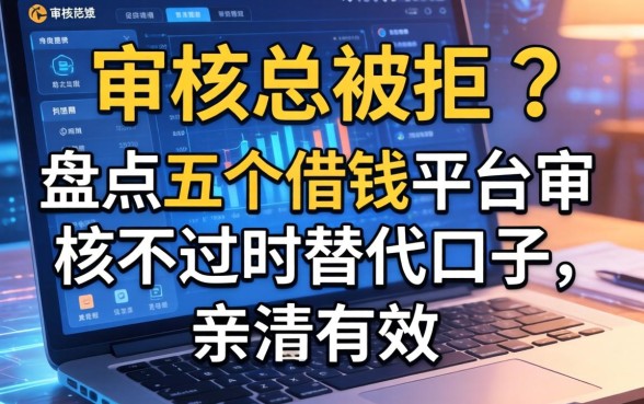 审核总被拒?盘点五个借钱平台审核不过时的替代口子,亲测有效