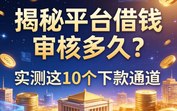 揭秘平台借钱审核多久？实测这10个下款通道