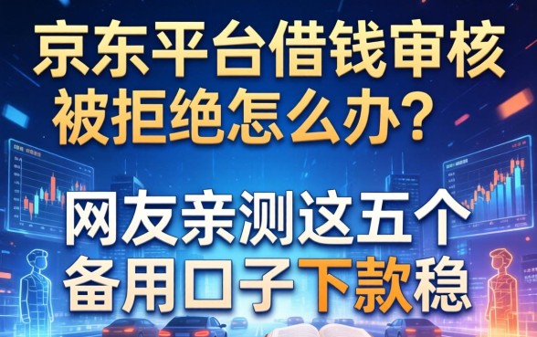 京东平台借钱审核被拒怎么办？网友亲测这五个备用口子下款稳