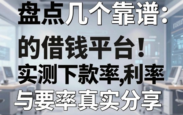 盘点几个靠谱的借钱平台，实测下款率与利率真实分享